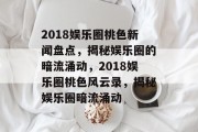 2018娱乐圈桃色新闻盘点，揭秘娱乐圈的暗流涌动，2018娱乐圈桃色风云录，揭秘娱乐圈暗流涌动