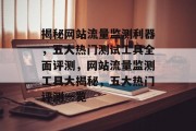 揭秘网站流量监测利器，五大热门测试工具全面评测，网站流量监测工具大揭秘，五大热门评测一览