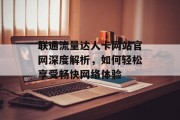 联通流量达人卡网站官网深度解析,如何轻松享受畅快网络体验 联通流量达人卡网站官网深度解析,如何轻松享受畅快网络体验