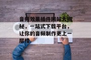 音频效果插件网站大揭秘,一站式下载平台,让你的音频制作更上一层楼 音频效果插件网站大揭秘,一站式下载平台,让你的音频制作更上一层楼