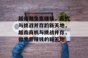 越南做生意赚钱，商机与挑战并存的新天地，越南商机与挑战并存，做生意赚钱的新天地