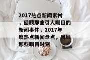 2017热点新闻素材，回顾那些引人瞩目的新闻事件，2017年度热点新闻盘点，回顾那些瞩目时刻