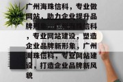 广州海珠信科,专业做网站,助力企业提升品牌形象,广州海珠信科,专业网站建设,塑造企业品牌新形象,广州海珠信科,专业网站建设,打造企业品牌新风貌 广州海珠信科,专业做网站,助力企业提升品牌形象,广州海珠信科,专业网站建设,塑造企业品牌新形象,广州海珠信科,专业网站建设,打造企业品牌新风貌