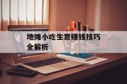地摊小吃生意赚钱技巧全解析 地摊小吃生意赚钱技巧全解析