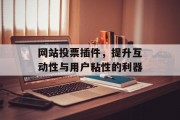 网站投票插件,提升互动性与用户粘性的利器 网站投票插件,提升互动性与用户粘性的利器