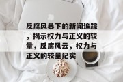 反腐风暴下的新闻追踪，揭示权力与正义的较量，反腐风云，权力与正义的较量纪实