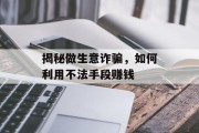 揭秘做生意诈骗,如何利用不法手段赚钱 揭秘做生意诈骗,如何利用不法手段赚钱