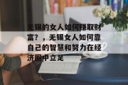 无锡的女人如何赚取财富?,无锡女人如何靠自己的智慧和努力在经济圈中立足 无锡的女人如何赚取财富?,无锡女人如何靠自己的智慧和努力在经济圈中立足