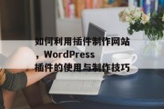 如何利用插件制作网站,WordPress插件的使用与制作技巧 如何利用插件制作网站,WordPress插件的使用与制作技巧