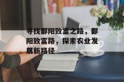 寻找鄱阳致富之路,鄱阳致富路,探索农业发展新路径 寻找鄱阳致富之路,鄱阳致富路,探索农业发展新路径