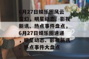 6月27日娱乐圈风云变幻，明星动态、影视新讯、热点事件盘点，6月27日娱乐圈速递，明星动态、影视新讯、热点事件大盘点