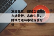 冻库生意,赚钱之道与市场分析,冻库生意,赚钱之道与市场深度分析 冻库生意,赚钱之道与市场分析,冻库生意,赚钱之道与市场深度分析