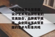 企业网站页头背景图,设计艺术与品牌形象的完美融合,品牌美学展现,企业网站页头背景图的艺术与形象共鸣 企业网站页头背景图,设计艺术与品牌形象的完美融合,品牌美学展现,企业网站页头背景图的艺术与形象共鸣