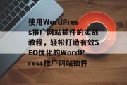 使用WordPress推广网站插件的实战教程,轻松打造有效SEO优化的WordPress推广网站插件 使用WordPress推广网站插件的实战教程,轻松打造有效SEO优化的WordPress推广网站插件