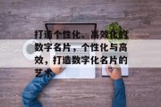 打造个性化、高效化的数字名片，个性化与高效，打造数字化名片的艺术
