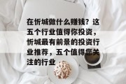 在忻城做什么赚钱?这五个行业值得你投资,忻城最有前景的投资行业推荐,五个值得您关注的行业 在忻城做什么赚钱?这五个行业值得你投资,忻城最有前景的投资行业推荐,五个值得您关注的行业