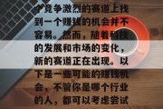 在今天这个竞争激烈的市场环境中,想要在这个竞争激烈的赛道上找到一个赚钱的机会并不容易。然而,随着科技的发展和市场的变化,新的赛道正在出现。以下是一些可能的赚钱机会,不管你是哪个行业的人,都可以考虑尝试一下。,科技发展下的新赛道,寻找赚钱机会 在今天这个竞争激烈的市场环境中,想要在这个竞争激烈的赛道上找到一个赚钱的机会并不容易。然而,随着科技的发展和市场的变化,新的赛道正在出现。以下是一些可能的赚钱机会,不管你是哪个行业的人,都可以考虑尝试一下。,科技发展下的新赛道,寻找赚钱机会