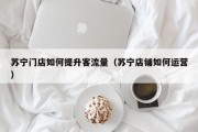 苏宁门店如何提升客流量（苏宁店铺如何运营）
