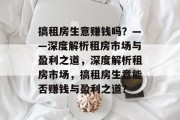 搞租房生意赚钱吗?——深度解析租房市场与盈利之道,深度解析租房市场,搞租房生意能否赚钱与盈利之道? 搞租房生意赚钱吗?——深度解析租房市场与盈利之道,深度解析租房市场,搞租房生意能否赚钱与盈利之道?