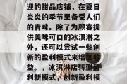 冰淇淋店作为一种受欢迎的甜品店铺,在夏日炎炎的季节里备受人们的青睐。除了为顾客提供美味可口的冰淇淋之外,还可以尝试一些创新的盈利模式来增加收益。,冰淇淋店转型盈利新模式,创新盈利模式引领冰淇淋店新篇章 冰淇淋店作为一种受欢迎的甜品店铺,在夏日炎炎的季节里备受人们的青睐。除了为顾客提供美味可口的冰淇淋之外,还可以尝试一些创新的盈利模式来增加收益。,冰淇淋店转型盈利新模式,创新盈利模式引领冰淇淋店新篇章