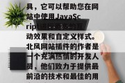北风网站插件是一款功能强大的网页开发者工具,它可以帮助您在网站中使用JavaScript进行更多的互动效果和自定义样式。北风网站插件的作者是一个充满热情的开发人员,他们致力于提供最前沿的技术和最佳的用户体验。,北风网站插件,您的网站完美助手 北风网站插件是一款功能强大的网页开发者工具,它可以帮助您在网站中使用JavaScript进行更多的互动效果和自定义样式。北风网站插件的作者是一个充满热情的开发人员,他们致力于提供最前沿的技术和最佳的用户体验。,北风网站插件,您的网站完美助手