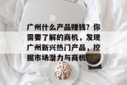 广州什么产品赚钱?你需要了解的商机,发现广州新兴热门产品,挖掘市场潜力与商机 广州什么产品赚钱?你需要了解的商机,发现广州新兴热门产品,挖掘市场潜力与商机