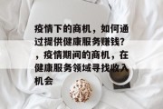 疫情下的商机,如何通过提供健康服务赚钱?,疫情期间的商机,在健康服务领域寻找收入机会 疫情下的商机,如何通过提供健康服务赚钱?,疫情期间的商机,在健康服务领域寻找收入机会