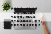 把握机遇、改变现状——如何在2022年做小吃赚钱,2022年度小吃创业指南,抓住机会与改变现状的方法 把握机遇、改变现状——如何在2022年做小吃赚钱,2022年度小吃创业指南,抓住机会与改变现状的方法