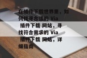 在插件下载世界里,如何找寻合适的 Via 插件下载 网站,寻找符合需求的 Via 插件下载 网站,详细指南 在插件下载世界里,如何找寻合适的 Via 插件下载 网站,寻找符合需求的 Via 插件下载 网站,详细指南