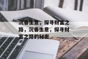 沉香生意,探寻财富之路,沉香生意,探寻财富之路的秘密 沉香生意,探寻财富之路,沉香生意,探寻财富之路的秘密