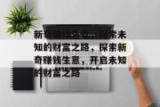 新奇赚钱生意,探索未知的财富之路,探索新奇赚钱生意,开启未知的财富之路 新奇赚钱生意,探索未知的财富之路,探索新奇赚钱生意,开启未知的财富之路
