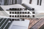生意赚钱新门路——探索未来商业新机遇,探索未来商业新机遇,生意赚钱新门路 生意赚钱新门路——探索未来商业新机遇,探索未来商业新机遇,生意赚钱新门路