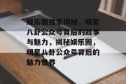 娱乐圈独家揭秘，明星八卦公众号背后的故事与魅力，揭秘娱乐圈，明星八卦公众号背后的魅力世界