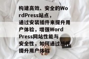 构建高效、安全的WordPress站点,通过安装插件来提升用户体验,增强WordPress网站性能与安全性,如何通过插件提升用户体验 构建高效、安全的WordPress站点,通过安装插件来提升用户体验,增强WordPress网站性能与安全性,如何通过插件提升用户体验