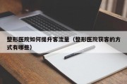 整形医院如何提升客流量（整形医院获客的方式有哪些）