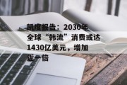 凯度报告:2030年全球“韩流”消费或达1430亿美元,增加近一倍 凯度报告:2030年全球“韩流”消费或达1430亿美元,增加近一倍