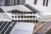什么生意特别赚钱?,什么生意特别赚钱?,揭秘高利润商业机会 什么生意特别赚钱?,什么生意特别赚钱?,揭秘高利润商业机会