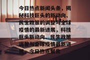 今日热点新闻头条，揭秘科技巨头的新动向、民生政策的调整与全球疫情的最新进展，科技巨头新动向、民生政策调整与全球疫情最新进展，今日热点聚焦