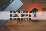 塑料产业,最赚钱的生意之道,塑料产业,高效盈利的生意之道 塑料产业,最赚钱的生意之道,塑料产业,高效盈利的生意之道