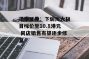 华泰证券:下调周大福目标价至10.8港元 同店销售有望逐步修复 华泰证券:下调周大福目标价至10.8港元 同店销售有望逐步修复