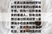 潮汕美食文化丰富多彩,尤其以其独特的烹饪技艺和丰富的口感闻名于世。作为一位热爱美食的普通人,你有没有想过通过投资经营一家潮汕小吃店来赚取财富呢?,投资开设潮汕小吃店,美食与财富的双重收获 潮汕美食文化丰富多彩,尤其以其独特的烹饪技艺和丰富的口感闻名于世。作为一位热爱美食的普通人,你有没有想过通过投资经营一家潮汕小吃店来赚取财富呢?,投资开设潮汕小吃店,美食与财富的双重收获