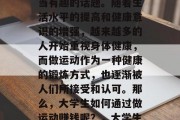 大学生如何通过做运动赚取收入?这是一个相当有趣的话题。随着生活水平的提高和健康意识的增强,越来越多的人开始重视身体健康,而做运动作为一种健康的锻炼方式,也逐渐被人们所接受和认可。那么,大学生如何通过做运动赚钱呢?,大学生如何通过做运动赚取收入? 大学生如何通过做运动赚取收入?这是一个相当有趣的话题。随着生活水平的提高和健康意识的增强,越来越多的人开始重视身体健康,而做运动作为一种健康的锻炼方式,也逐渐被人们所接受和认可。那么,大学生如何通过做运动赚钱呢?,大学生如何通过做运动赚取收入?