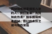 揭秘探听明星娱乐八卦的人，他们是谁？为何如此热衷？娱乐圈探听者揭秘，他们的身份之谜与狂热背后
