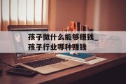 孩子做什么能够赚钱_孩子行业哪种赚钱 孩子做什么能够赚钱_孩子行业哪种赚钱