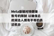 Meta撤销对特朗普账号的限制 以确保总统候选人拥有平等的表达机会