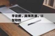 李亚鹏,商海弄潮,以智取胜 李亚鹏,商海弄潮,以智取胜