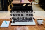 网站插件fox,打造强大功能的必备工具,全方位覆盖,使用fox网站插件实现的强大功能 网站插件fox,打造强大功能的必备工具,全方位覆盖,使用fox网站插件实现的强大功能