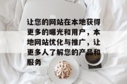 让您的网站在本地获得更多的曝光和用户,本地网站优化与推广,让更多人了解您的产品和服务 让您的网站在本地获得更多的曝光和用户,本地网站优化与推广,让更多人了解您的产品和服务