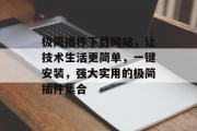 极简插件下载网站,让技术生活更简单,一键安装,强大实用的极简插件集合 极简插件下载网站,让技术生活更简单,一键安装,强大实用的极简插件集合
