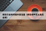 娱乐行业如何提升客流量（娱乐场所怎么提高业绩）